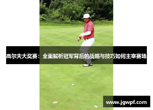 高尔夫大奖赛：全面解析冠军背后的战略与技巧如何主宰赛场